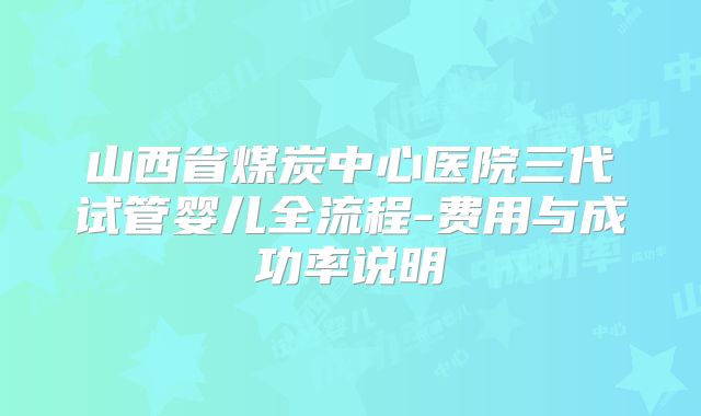 山西省煤炭中心医院三代试管婴儿全流程-费用与成功率说明