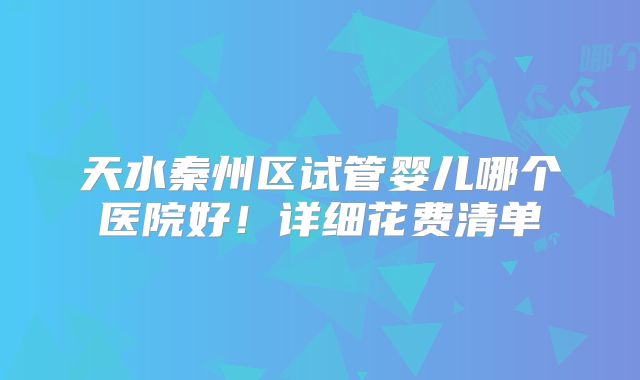 天水秦州区试管婴儿哪个医院好！详细花费清单