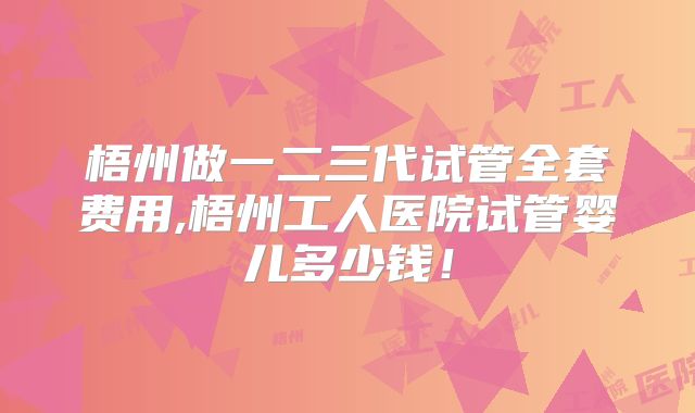 梧州做一二三代试管全套费用,梧州工人医院试管婴儿多少钱!