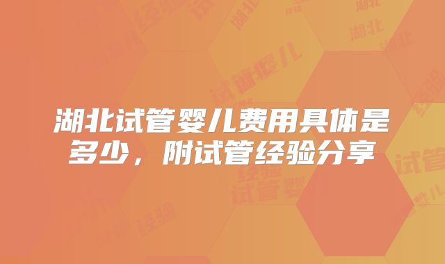 湖北试管婴儿费用具体是多少,附试管经验分享