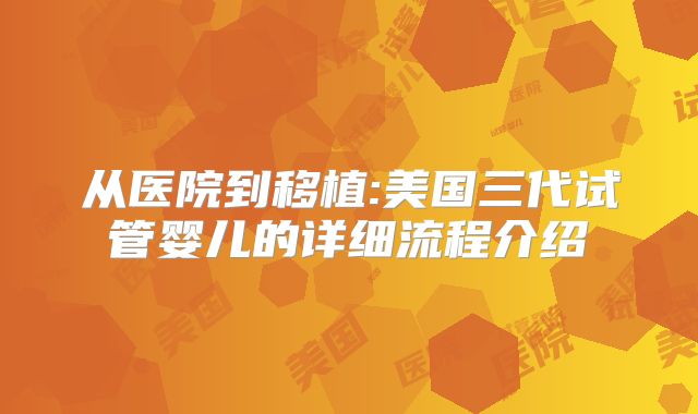 从医院到移植:美国三代试管婴儿的详细流程介绍