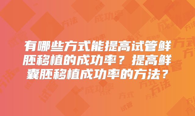 有哪些方式能提高试管鲜胚移植的成功率?提高鲜囊胚移植成功率的方法?