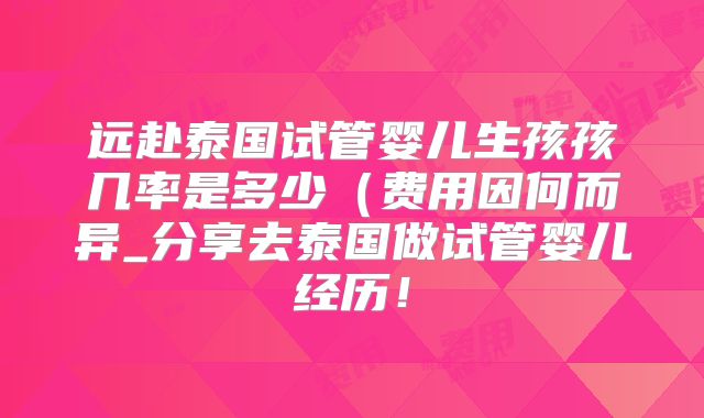 远赴泰国试管婴儿生孩孩几率是多少（费用因何而异_分享去泰国做试管婴儿经历！