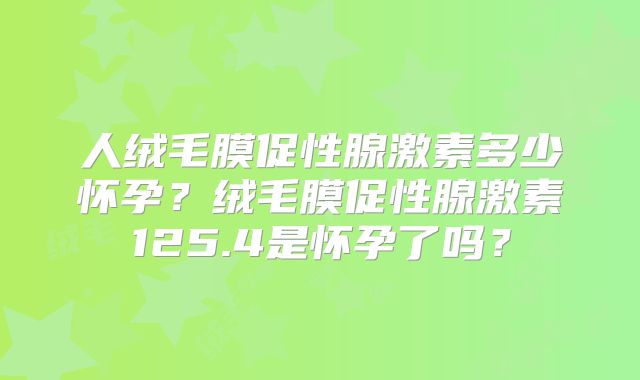 人绒毛膜促性腺激素多少怀孕？绒毛膜促性腺激素125.4是怀孕了吗？