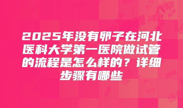 2025年没有卵子在河北医科大学第一医院做试管的流程是怎么样的？详细步骤有哪些