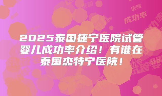 2025泰国捷宁医院试管婴儿成功率介绍!有谁在泰国杰特宁医院!