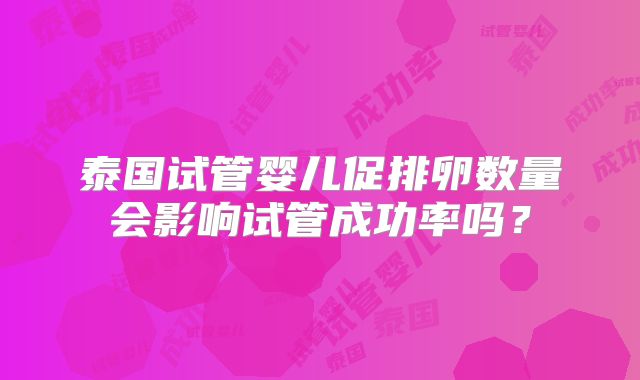 泰国试管婴儿促排卵数量会影响试管成功率吗?