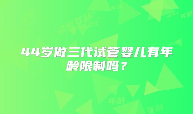 44岁做三代试管婴儿有年龄限制吗?