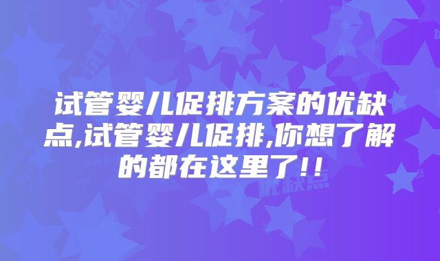 试管婴儿促排方案的优缺点,试管婴儿促排,你想了解的都在这里了!!