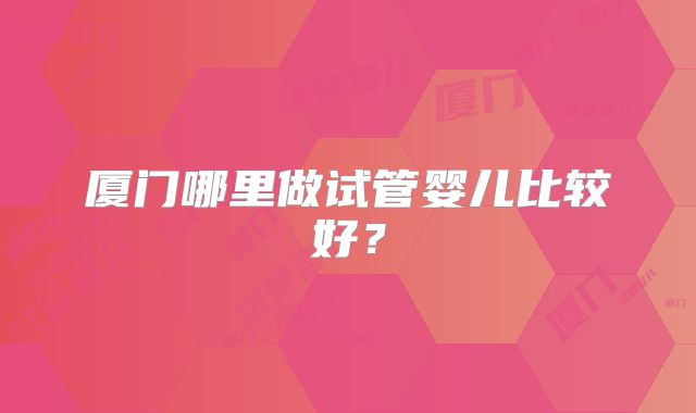 厦门哪里做试管婴儿比较好？