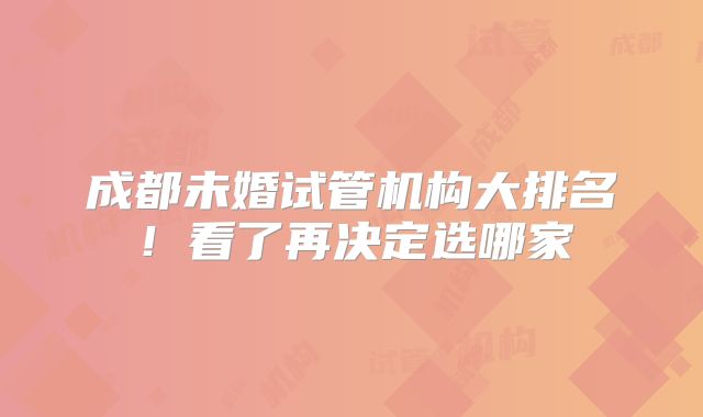 成都未婚试管机构大排名!看了再决定选哪家