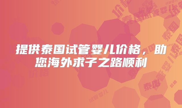 提供泰国试管婴儿价格,助您海外求子之路顺利