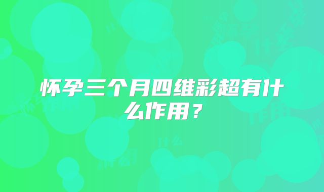 怀孕三个月四维彩超有什么作用？
