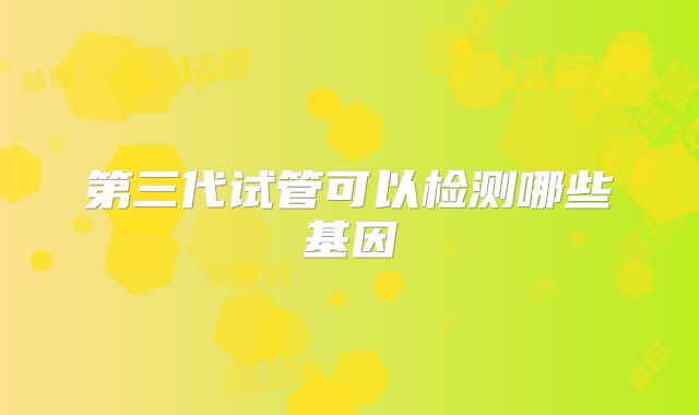 第三代试管可以检测哪些基因