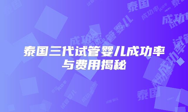 泰国三代试管婴儿成功率与费用揭秘