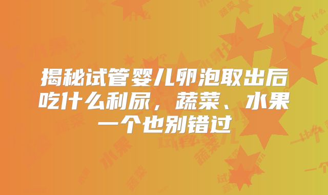 揭秘试管婴儿卵泡取出后吃什么利尿,蔬菜、水果一个也别错过