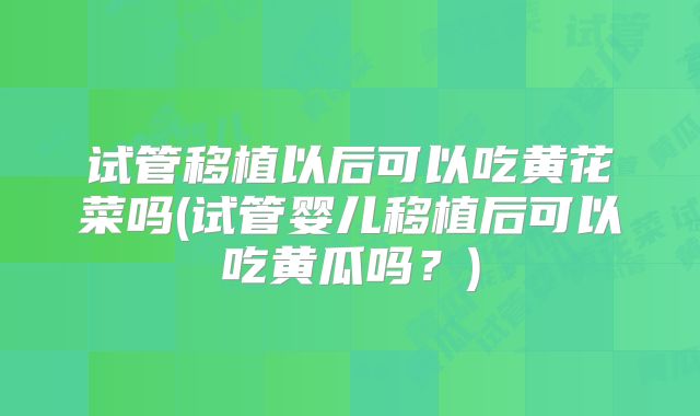 试管移植以后可以吃黄花菜吗(试管婴儿移植后可以吃黄瓜吗?)