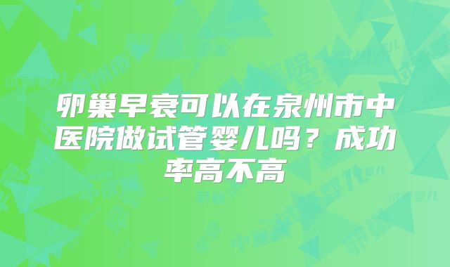卵巢早衰可以在泉州市中医院做试管婴儿吗？成功率高不高