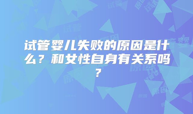 试管婴儿失败的原因是什么?和女性自身有关系吗?