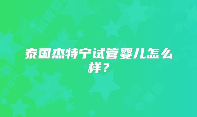 泰国杰特宁试管婴儿怎么样?