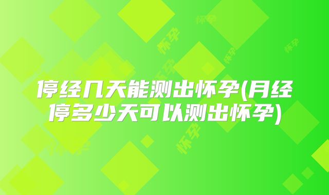 停经几天能测出怀孕(月经停多少天可以测出怀孕)