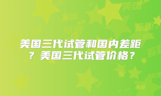 美国三代试管和国内差距？美国三代试管价格？