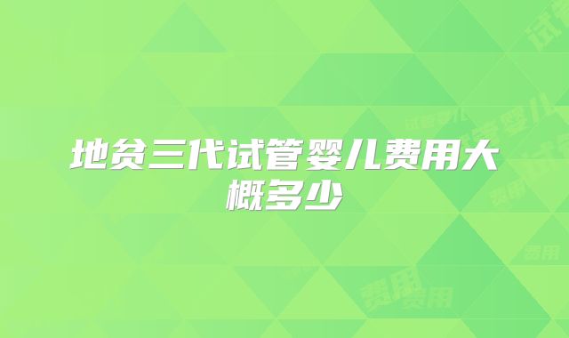地贫三代试管婴儿费用大概多少