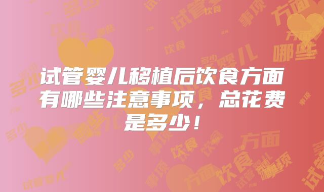试管婴儿移植后饮食方面有哪些注意事项,总花费是多少!