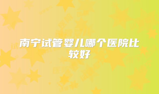 南宁试管婴儿哪个医院比较好