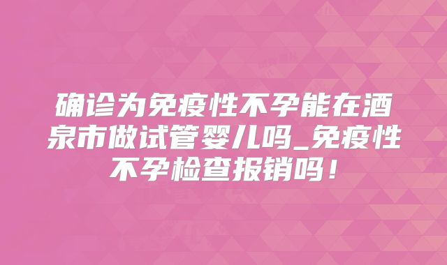确诊为免疫性不孕能在酒泉市做试管婴儿吗_免疫性不孕检查报销吗!