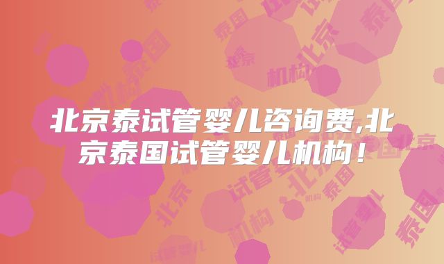 北京泰试管婴儿咨询费,北京泰国试管婴儿机构!