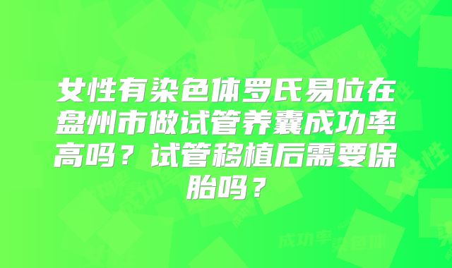 女性有染色体罗氏易位在盘州市做试管养囊成功率高吗？试管移植后需要保胎吗？