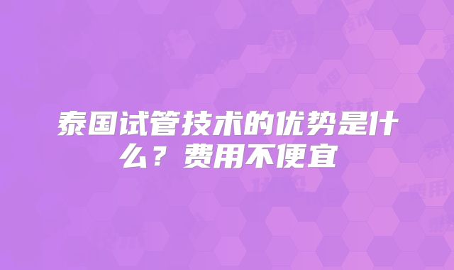 泰国试管技术的优势是什么?费用不便宜