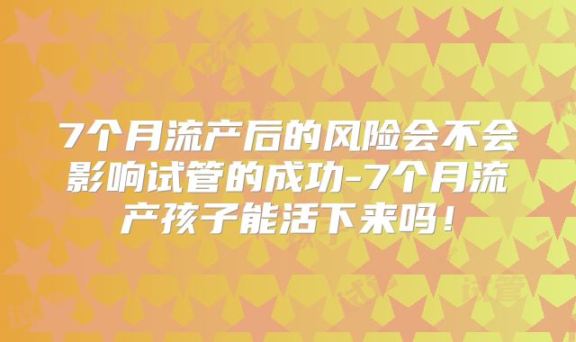 7个月流产后的风险会不会影响试管的成功-7个月流产孩子能活下来吗！