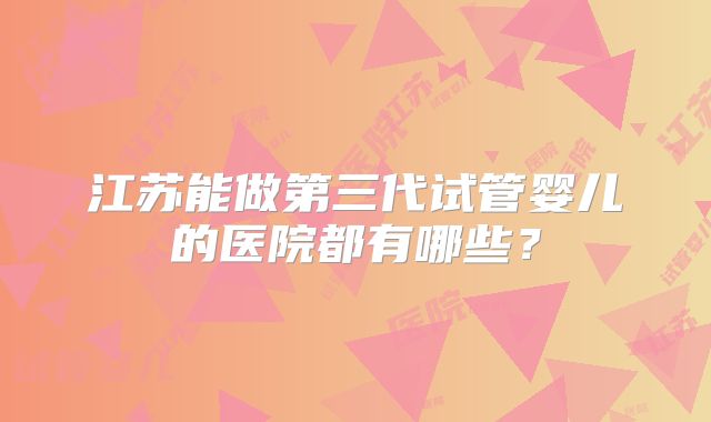 江苏能做第三代试管婴儿的医院都有哪些？