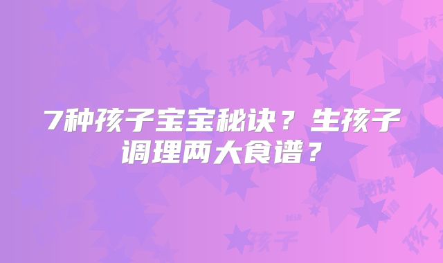 7种孩子宝宝秘诀？生孩子调理两大食谱？