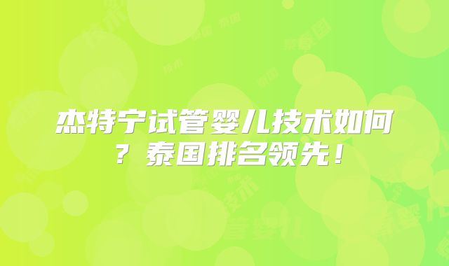 杰特宁试管婴儿技术如何？泰国排名领先！