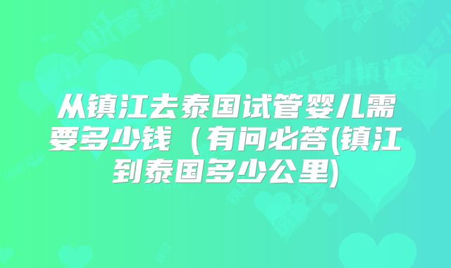 从镇江去泰国试管婴儿需要多少钱(有问必答(镇江到泰国多少公里)