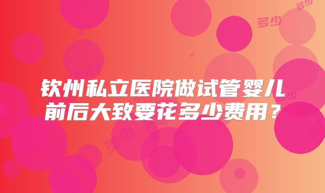 钦州私立医院做试管婴儿前后大致要花多少费用？