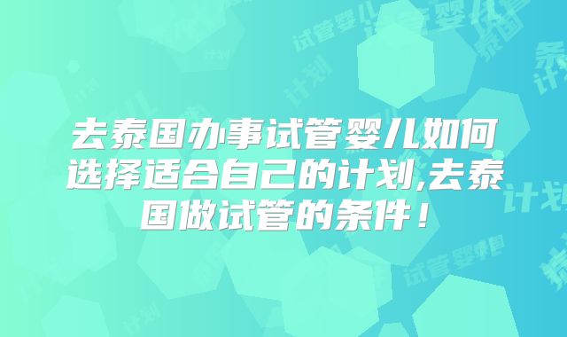 去泰国办事试管婴儿如何选择适合自己的计划,去泰国做试管的条件！