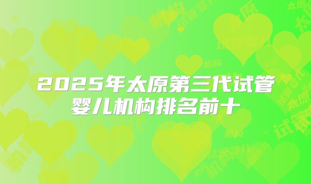 2025年太原第三代试管婴儿机构排名前十