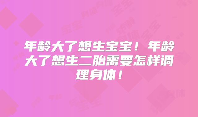 年龄大了想生宝宝!年龄大了想生二胎需要怎样调理身体!