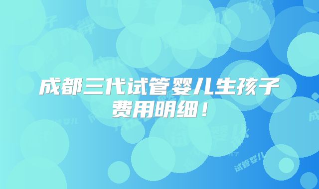 成都三代试管婴儿生孩子费用明细！