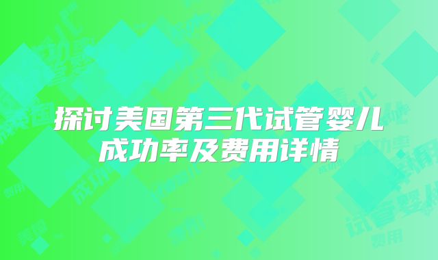 探讨美国第三代试管婴儿成功率及费用详情