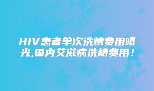 HIV患者单次洗精费用曝光,国内艾滋病洗精费用!