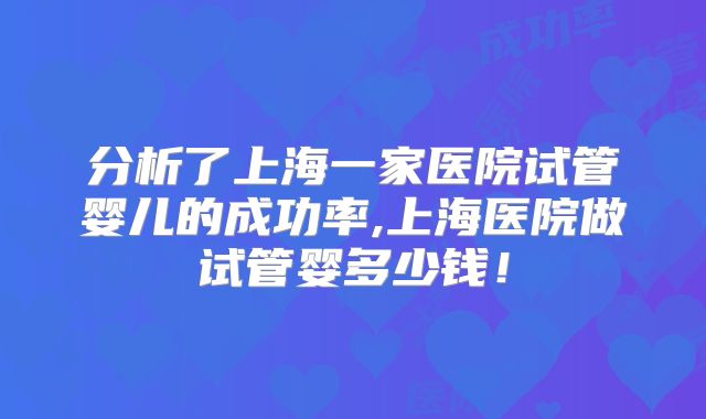 分析了上海一家医院试管婴儿的成功率,上海医院做试管婴多少钱!