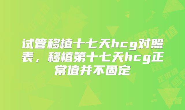 试管移植十七天hcg对照表，移植第十七天hcg正常值并不固定