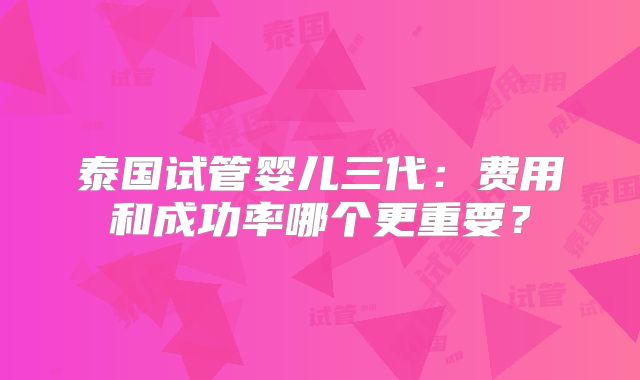 泰国试管婴儿三代：费用和成功率哪个更重要？