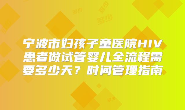 宁波市妇孩子童医院HIV患者做试管婴儿全流程需要多少天?时间管理指南
