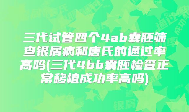 三代试管四个4ab囊胚筛查银屑病和唐氏的通过率高吗(三代4bb囊胚检查正常移植成功率高吗)